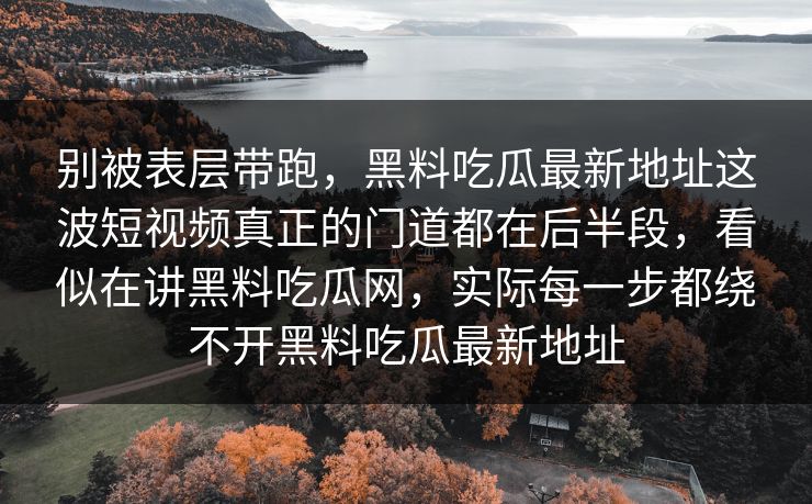 别被表层带跑,黑料吃瓜最新地址这波短视频真正的门道都在后半段,看似在讲黑料吃瓜网,实际每一步都绕不开黑料吃瓜最新地址 别被表层带跑,黑料吃瓜最新地址这波短视频真正的门道都在后半段,看似在讲黑料吃瓜网,实际每一步都绕不开黑料吃瓜最新地址