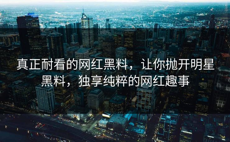 真正耐看的网红黑料,让你抛开明星黑料,独享纯粹的网红趣事 真正耐看的网红黑料,让你抛开明星黑料,独享纯粹的网红趣事