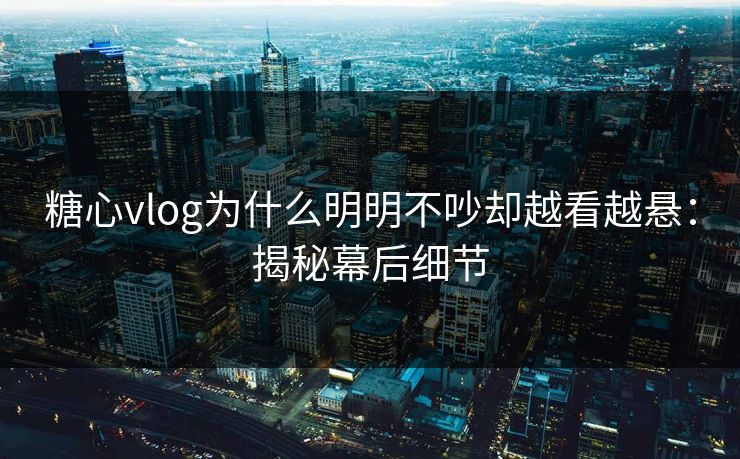 糖心vlog为什么明明不吵却越看越悬：揭秘幕后细节