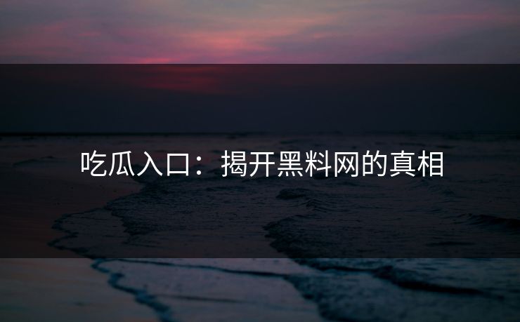 吃瓜入口：揭开黑料网的真相
