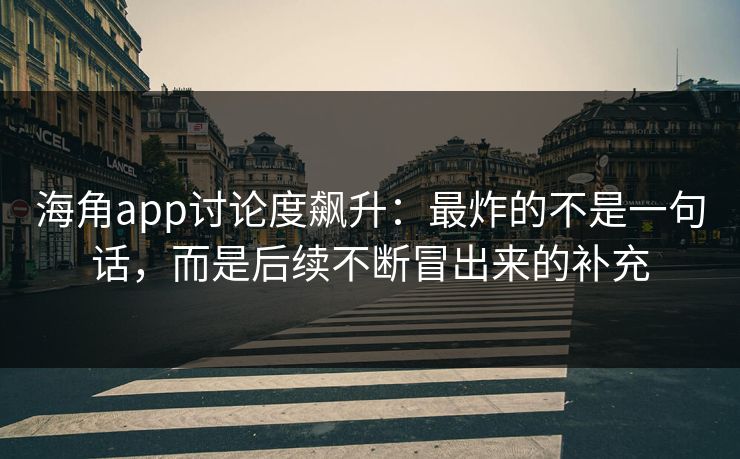 海角app讨论度飙升：最炸的不是一句话，而是后续不断冒出来的补充