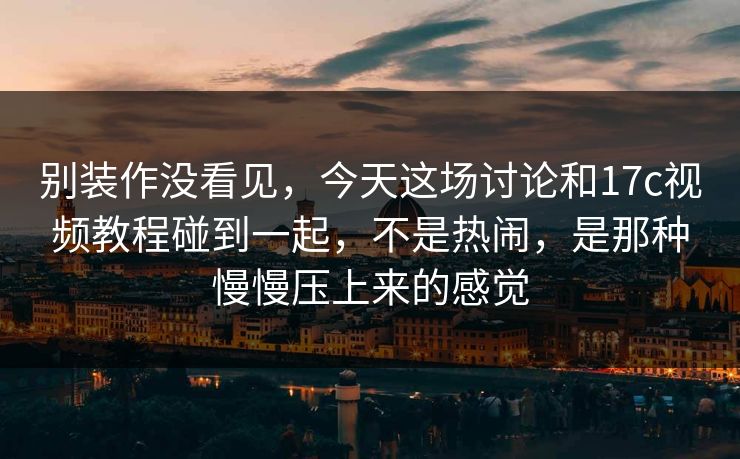 别装作没看见，今天这场讨论和17c视频教程碰到一起，不是热闹，是那种慢慢压上来的感觉