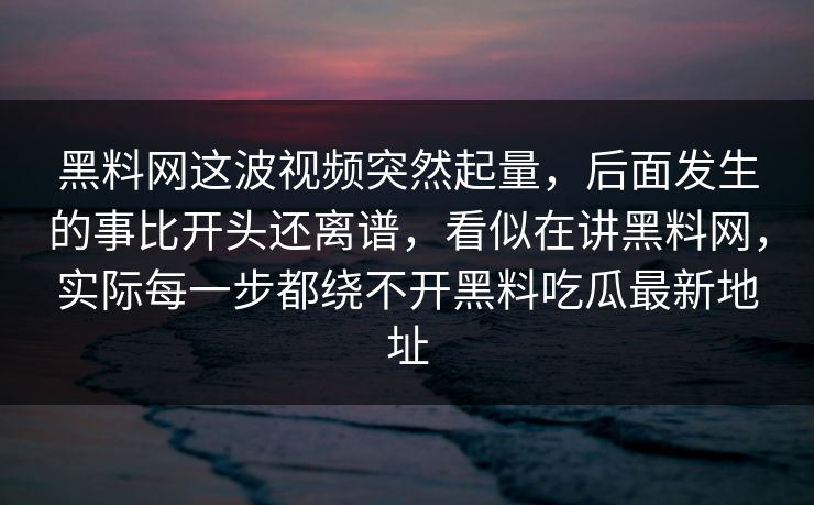 黑料网这波视频突然起量，后面发生的事比开头还离谱，看似在讲黑料网，实际每一步都绕不开黑料吃瓜最新地址