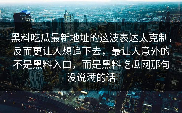 黑料吃瓜最新地址的这波表达太克制，反而更让人想追下去，最让人意外的不是黑料入口，而是黑料吃瓜网那句没说满的话