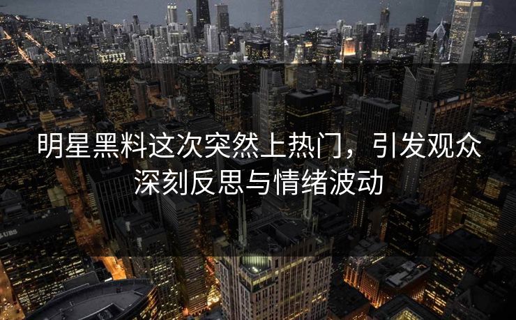明星黑料这次突然上热门，引发观众深刻反思与情绪波动