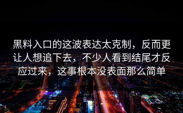 黑料入口的这波表达太克制，反而更让人想追下去，不少人看到结尾才反应过来，这事根本没表面那么简单
