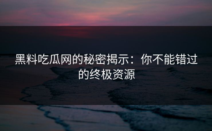 黑料吃瓜网的秘密揭示：你不能错过的终极资源