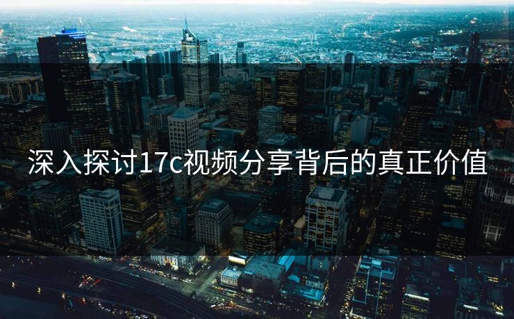 深入探讨17c视频分享背后的真正价值