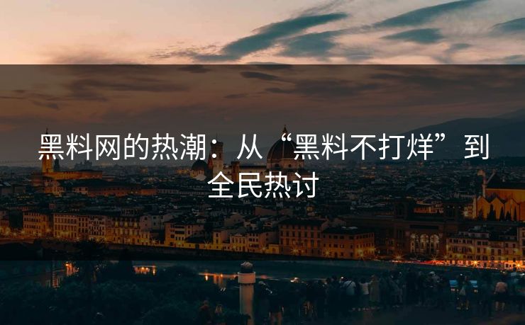 黑料网的热潮：从“黑料不打烊”到全民热讨