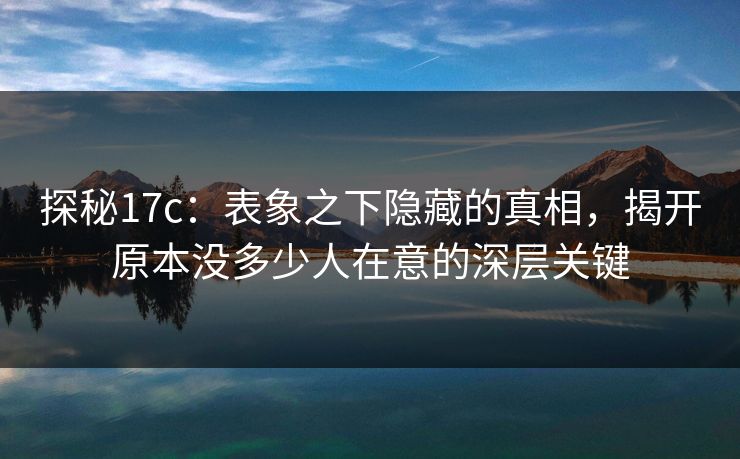 探秘17c：表象之下隐藏的真相，揭开原本没多少人在意的深层关键