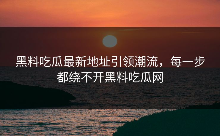 黑料吃瓜最新地址引领潮流,每一步都绕不开黑料吃瓜网 黑料吃瓜最新地址引领潮流,每一步都绕不开黑料吃瓜网
