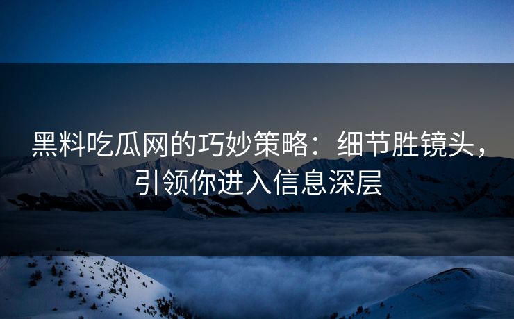 黑料吃瓜网的巧妙策略：细节胜镜头，引领你进入信息深层