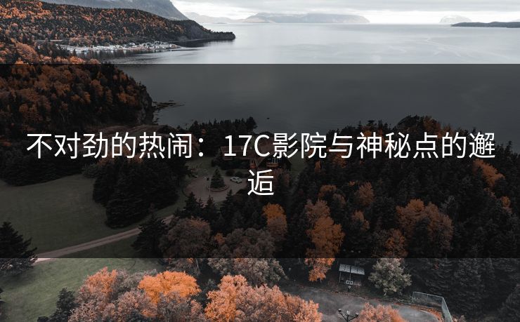 不对劲的热闹：17C影院与神秘点的邂逅