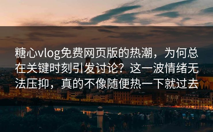 糖心vlog免费网页版的热潮，为何总在关键时刻引发讨论？这一波情绪无法压抑，真的不像随便热一下就过去