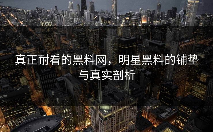 真正耐看的黑料网，明星黑料的铺垫与真实剖析
