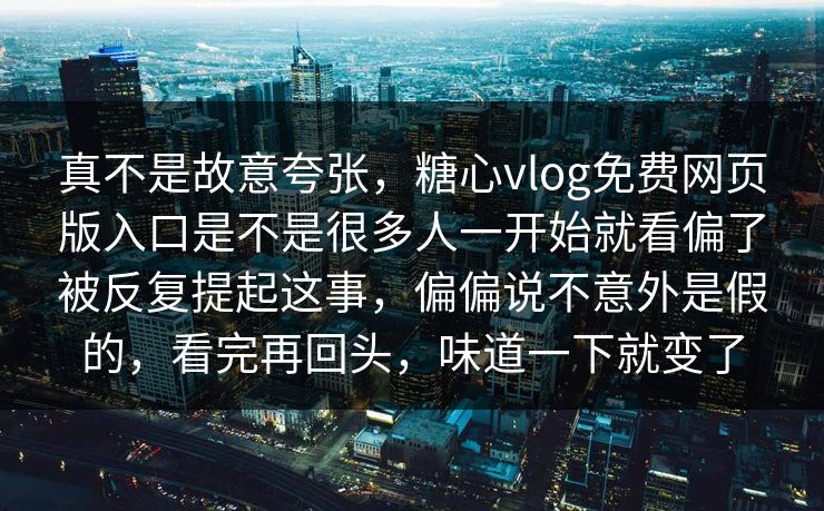 真不是故意夸张，糖心vlog免费网页版入口是不是很多人一开始就看偏了被反复提起这事，偏偏说不意外是假的，看完再回头，味道一下就变了