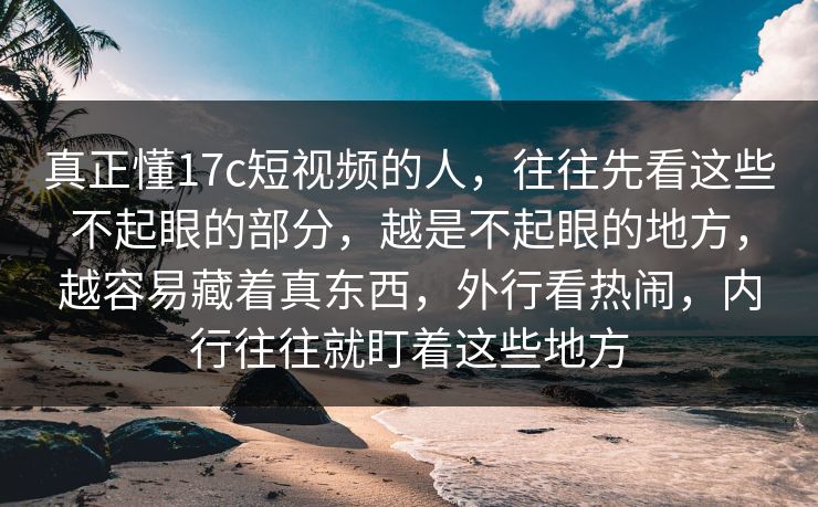 真正懂17c短视频的人，往往先看这些不起眼的部分，越是不起眼的地方，越容易藏着真东西，外行看热闹，内行往往就盯着这些地方