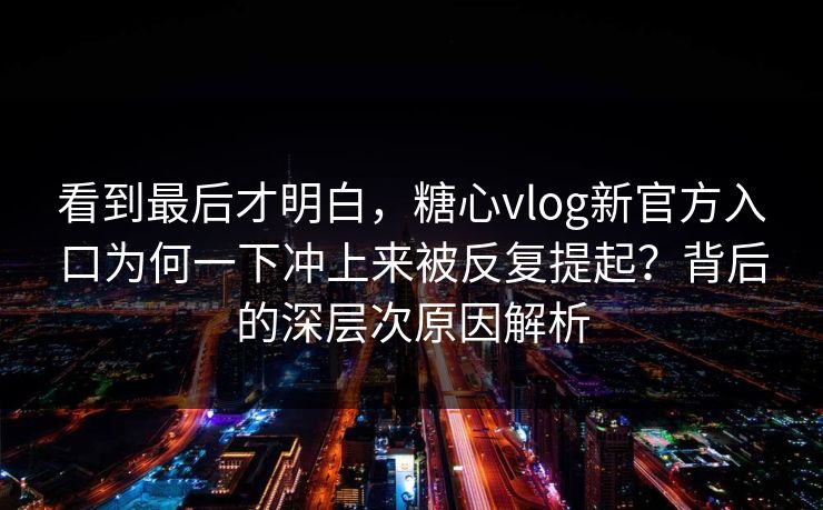 看到最后才明白,糖心vlog新官方入口为何一下冲上来被反复提起?背后的深层次原因解析 看到最后才明白,糖心vlog新官方入口为何一下冲上来被反复提起?背后的深层次原因解析