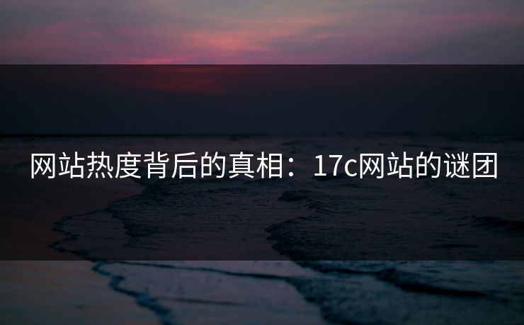 网站热度背后的真相:17c网站的谜团 网站热度背后的真相:17c网站的谜团