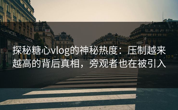 探秘糖心vlog的神秘热度：压制越来越高的背后真相，旁观者也在被引入