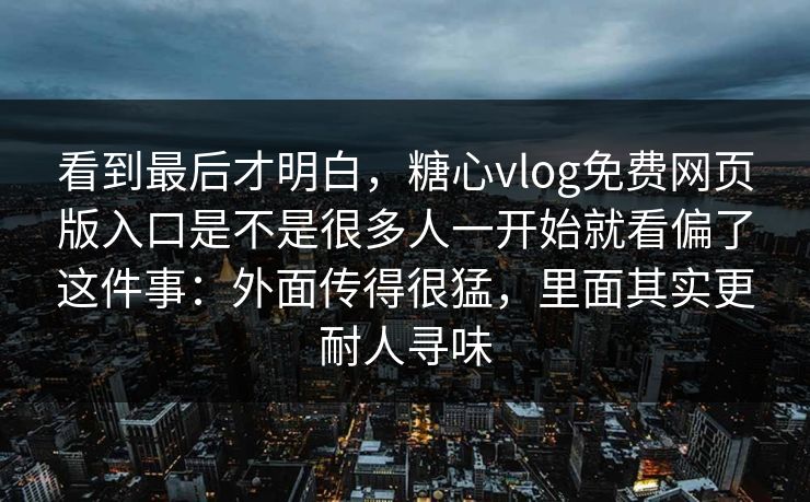 看到最后才明白，糖心vlog免费网页版入口是不是很多人一开始就看偏了这件事：外面传得很猛，里面其实更耐人寻味