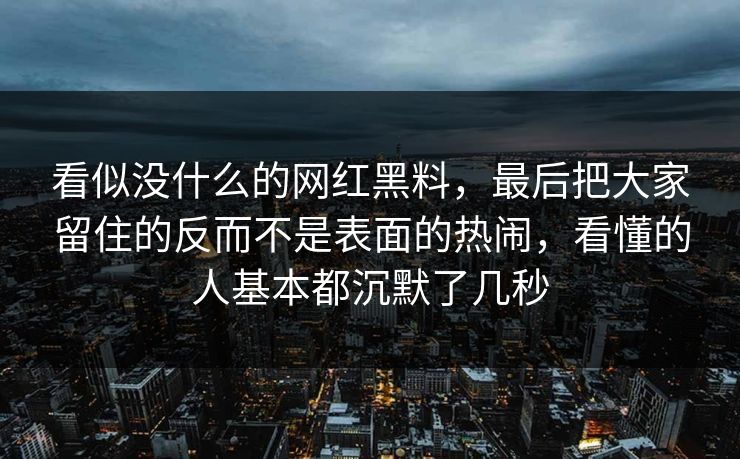 看似没什么的网红黑料,最后把大家留住的反而不是表面的热闹,看懂的人基本都沉默了几秒 看似没什么的网红黑料,最后把大家留住的反而不是表面的热闹,看懂的人基本都沉默了几秒