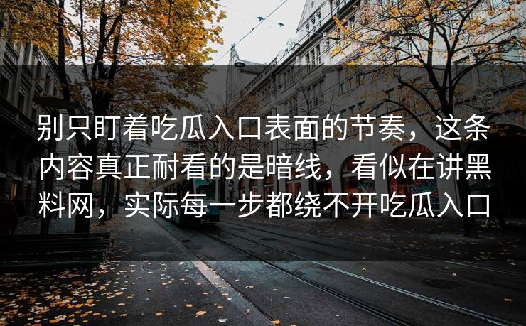 别只盯着吃瓜入口表面的节奏,这条内容真正耐看的是暗线,看似在讲黑料网,实际每一步都绕不开吃瓜入口 别只盯着吃瓜入口表面的节奏,这条内容真正耐看的是暗线,看似在讲黑料网,实际每一步都绕不开吃瓜入口