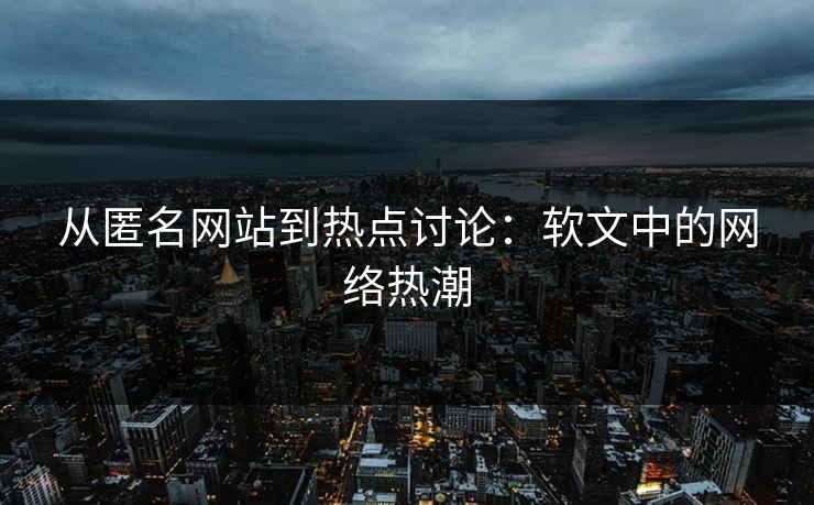 从匿名网站到热点讨论:软文中的网络热潮 从匿名网站到热点讨论:软文中的网络热潮