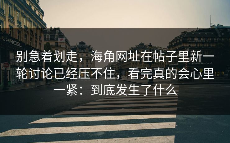 别急着划走,海角网址在帖子里新一轮讨论已经压不住,看完真的会心里一紧:到底发生了什么 别急着划走,海角网址在帖子里新一轮讨论已经压不住,看完真的会心里一紧:到底发生了什么