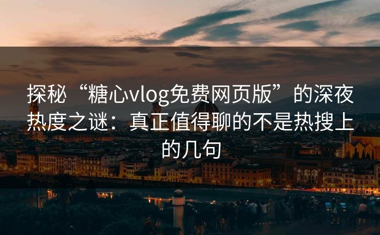 探秘“糖心vlog免费网页版”的深夜热度之谜:真正值得聊的不是热搜上的几句 探秘“糖心vlog免费网页版”的深夜热度之谜:真正值得聊的不是热搜上的几句
