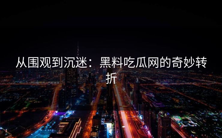 从围观到沉迷:黑料吃瓜网的奇妙转折 从围观到沉迷:黑料吃瓜网的奇妙转折