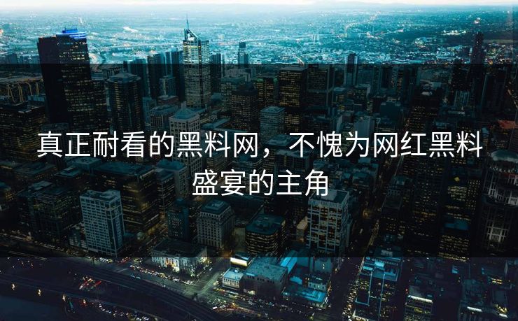 真正耐看的黑料网，不愧为网红黑料盛宴的主角