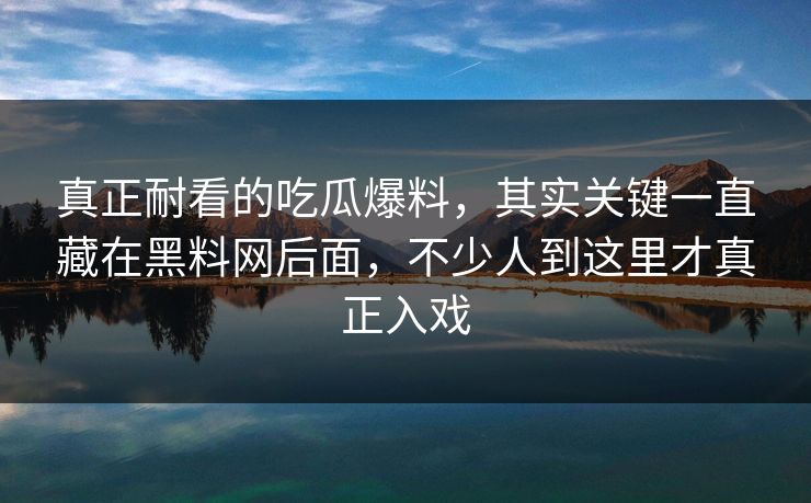 真正耐看的吃瓜爆料,其实关键一直藏在黑料网后面,不少人到这里才真正入戏 真正耐看的吃瓜爆料,其实关键一直藏在黑料网后面,不少人到这里才真正入戏
