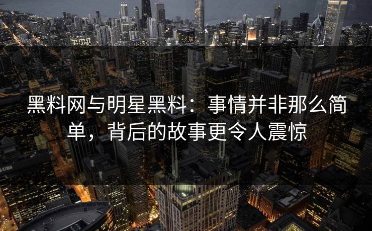 黑料网与明星黑料：事情并非那么简单，背后的故事更令人震惊