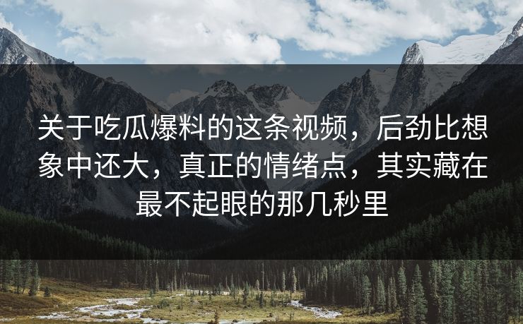 关于吃瓜爆料的这条视频,后劲比想象中还大,真正的情绪点,其实藏在最不起眼的那几秒里 关于吃瓜爆料的这条视频,后劲比想象中还大,真正的情绪点,其实藏在最不起眼的那几秒里
