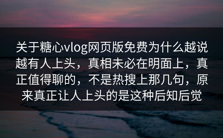 关于糖心vlog网页版免费为什么越说越有人上头，真相未必在明面上，真正值得聊的，不是热搜上那几句，原来真正让人上头的是这种后知后觉