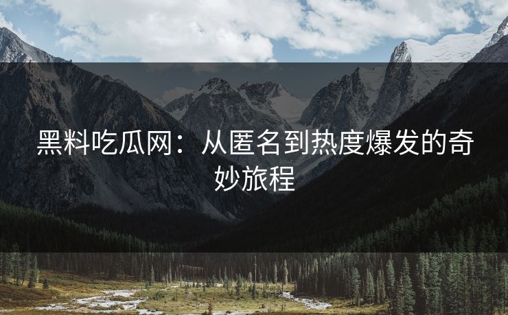 黑料吃瓜网:从匿名到热度爆发的奇妙旅程 黑料吃瓜网:从匿名到热度爆发的奇妙旅程