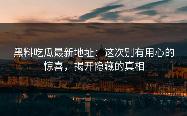 黑料吃瓜最新地址：这次别有用心的惊喜，揭开隐藏的真相