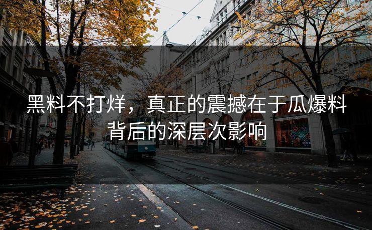 黑料不打烊，真正的震撼在于瓜爆料背后的深层次影响