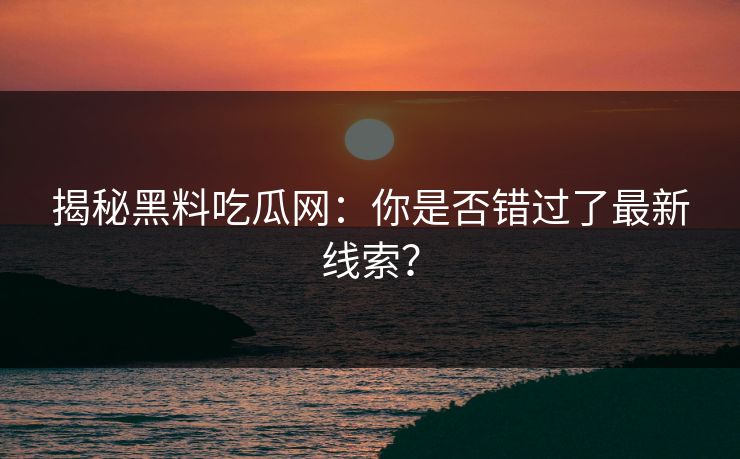 揭秘黑料吃瓜网：你是否错过了最新线索？