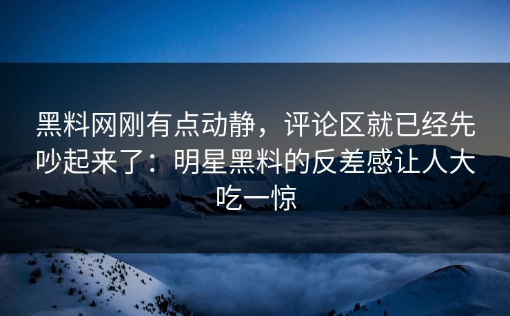 黑料网刚有点动静，评论区就已经先吵起来了：明星黑料的反差感让人大吃一惊