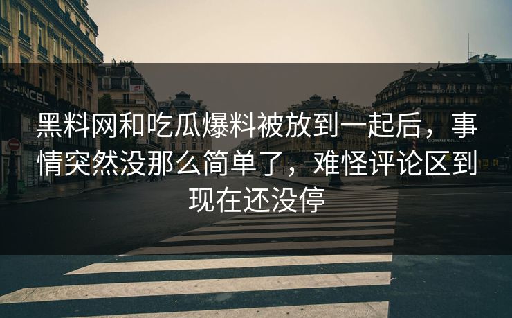 黑料网和吃瓜爆料被放到一起后,事情突然没那么简单了,难怪评论区到现在还没停 黑料网和吃瓜爆料被放到一起后,事情突然没那么简单了,难怪评论区到现在还没停