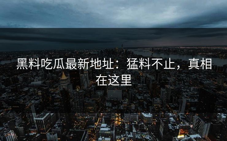 黑料吃瓜最新地址：猛料不止，真相在这里