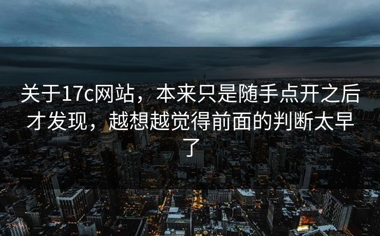 关于17c网站，本来只是随手点开之后才发现，越想越觉得前面的判断太早了