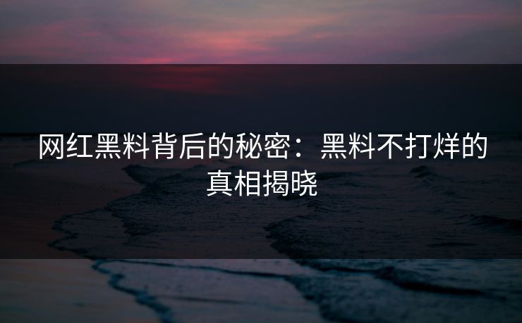 网红黑料背后的秘密：黑料不打烊的真相揭晓