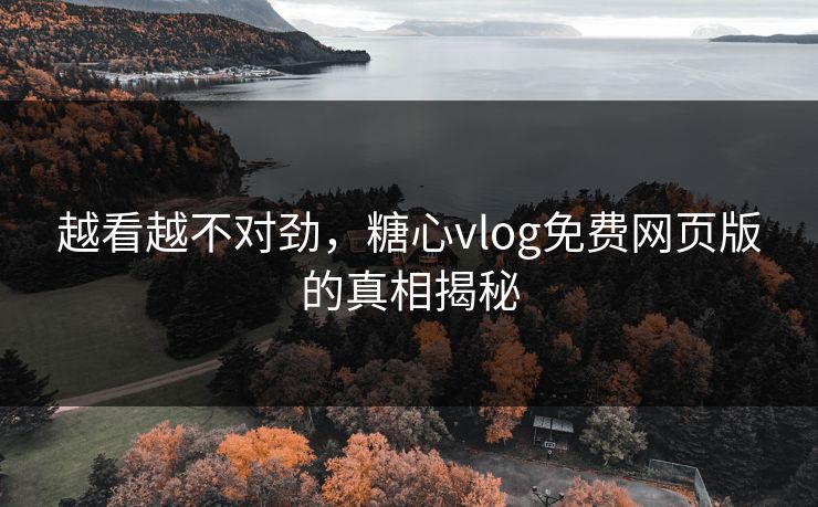 越看越不对劲,糖心vlog免费网页版的真相揭秘 越看越不对劲,糖心vlog免费网页版的真相揭秘