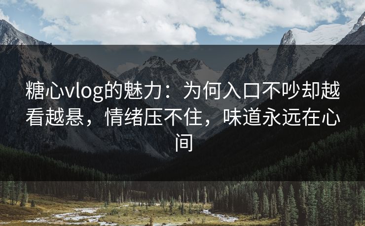 糖心vlog的魅力:为何入口不吵却越看越悬,情绪压不住,味道永远在心间 糖心vlog的魅力:为何入口不吵却越看越悬,情绪压不住,味道永远在心间