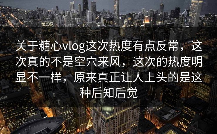 关于糖心vlog这次热度有点反常,这次真的不是空穴来风,这次的热度明显不一样,原来真正让人上头的是这种后知后觉 关于糖心vlog这次热度有点反常,这次真的不是空穴来风,这次的热度明显不一样,原来真正让人上头的是这种后知后觉