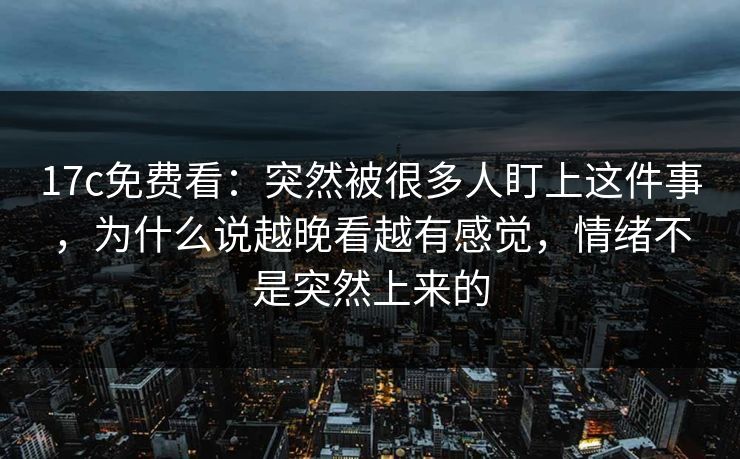17c免费看：突然被很多人盯上这件事，为什么说越晚看越有感觉，情绪不是突然上来的