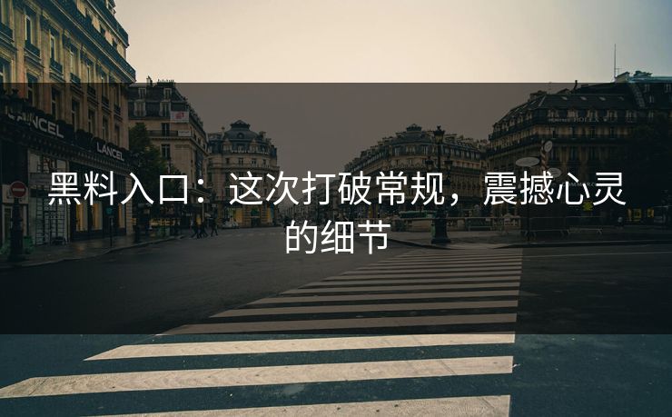黑料入口：这次打破常规，震撼心灵的细节